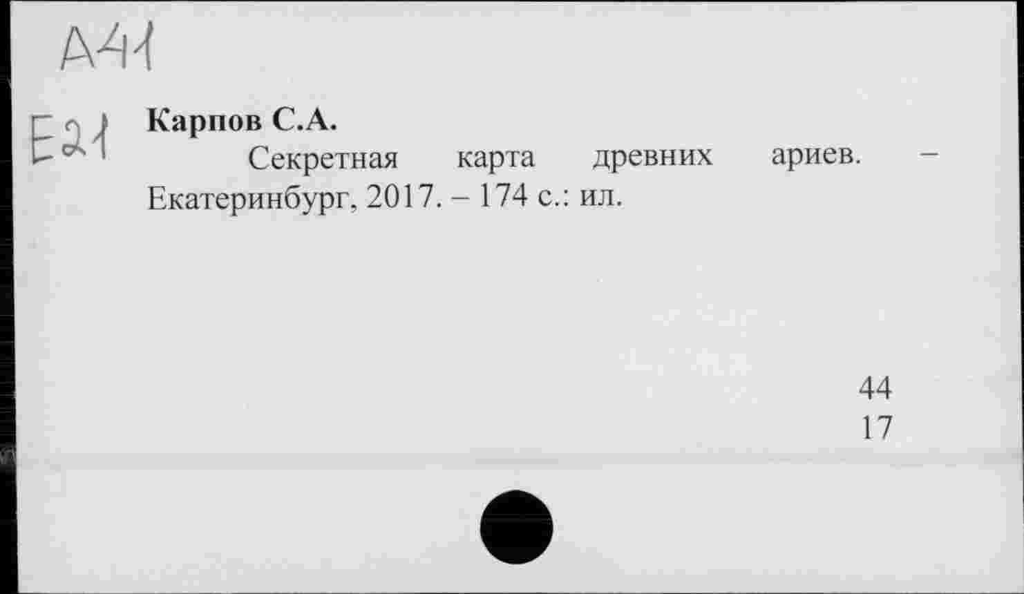 ﻿
Г > Карпов С.А.
Секретная карта древних Екатеринбург, 2017. - 174 с.: ил.
ариев.
44
17